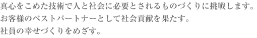 真心をこめた技術で人と社会に必要とされるものづくりに挑戦します。お客様のベストパートナーとして社会貢献を果たす。社員の幸せづくりをめざす。