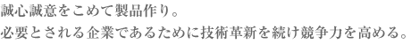 誠心誠意をこめて製品作り。必要とされる企業であるために技術革新を続け競争力を高める。